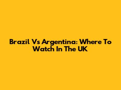 Brazil Vs Argentina: Where To Watch In The UK
