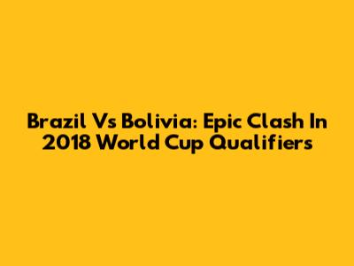 Brazil Vs Bolivia: Epic Clash In 2018 World Cup Qualifiers