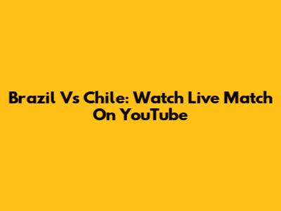 Brazil Vs Chile: Watch Live Match On YouTube