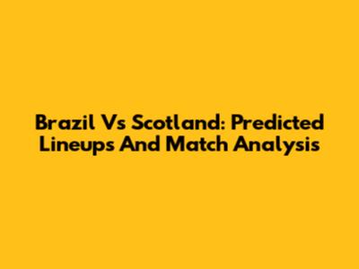 Brazil Vs Scotland: Predicted Lineups And Match Analysis
