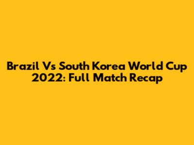 Brazil Vs South Korea World Cup 2022: Full Match Recap