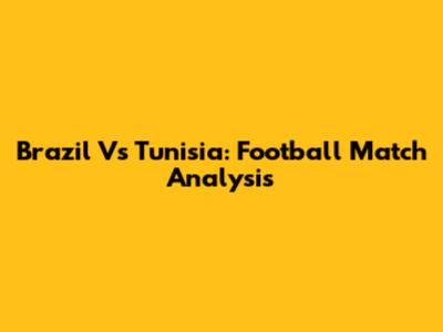 Brazil Vs Tunisia: Football Match Analysis