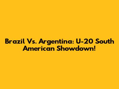 Brazil Vs. Argentina: U-20 South American Showdown!
