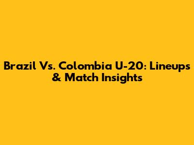 Brazil Vs. Colombia U-20: Lineups & Match Insights