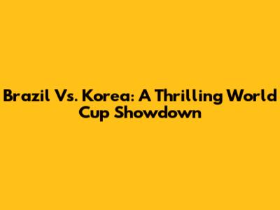 Brazil Vs. Korea: A Thrilling World Cup Showdown