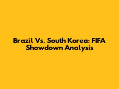 Brazil Vs. South Korea: FIFA Showdown Analysis