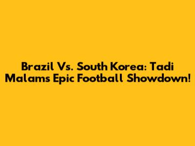 Brazil Vs. South Korea: Tadi Malam's Epic Football Showdown!