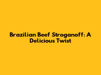Brazilian Beef Stroganoff: A Delicious Twist
