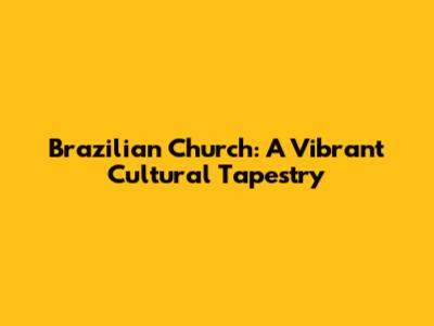 Brazilian Church: A Vibrant Cultural Tapestry