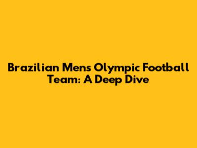 Brazilian Men's Olympic Football Team: A Deep Dive