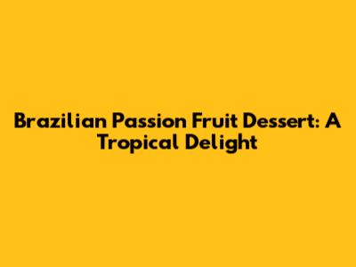 Brazilian Passion Fruit Dessert: A Tropical Delight