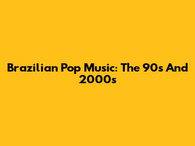 Brazilian Pop Music: The 90s And 2000s