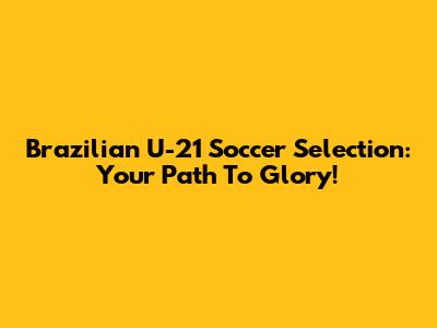 Brazilian U-21 Soccer Selection: Your Path To Glory!