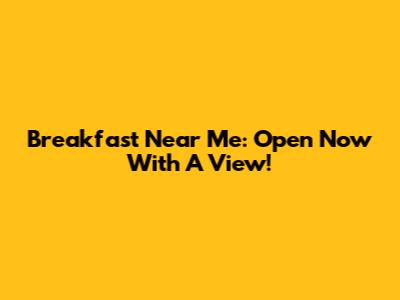 Breakfast Near Me: Open Now With A View!