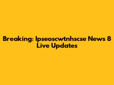 Breaking: Ipseoscwtnhscse News 8 Live Updates