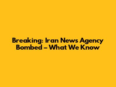 Breaking: Iran News Agency Bombed – What We Know