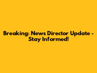 Breaking: News Director Update - Stay Informed!