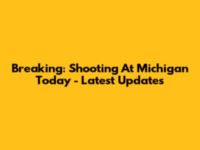 Breaking: Shooting At Michigan Today - Latest Updates