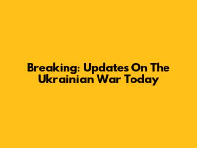 Breaking: Updates On The Ukrainian War Today
