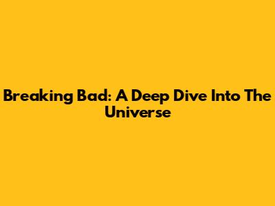 Breaking Bad: A Deep Dive Into The Universe