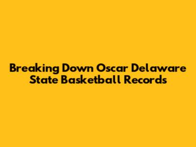 Breaking Down Oscar Delaware State Basketball Records