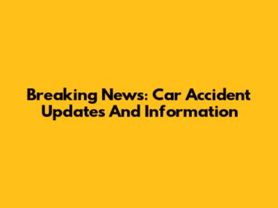 Breaking News: Car Accident Updates And Information