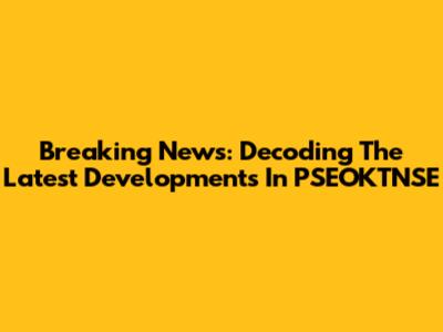 Breaking News: Decoding The Latest Developments In PSEOKTNSE