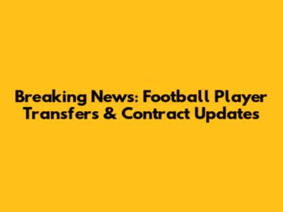 Breaking News: Football Player Transfers & Contract Updates