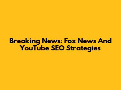 Breaking News: Fox News And YouTube SEO Strategies