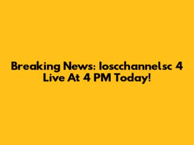 Breaking News: Ioscchannelsc 4 Live At 4 PM Today!