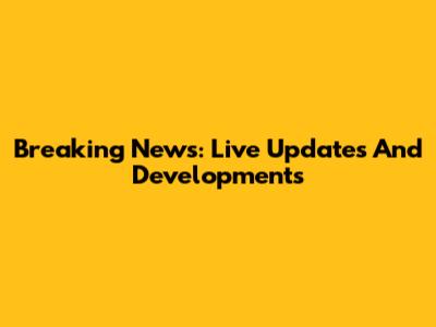 Breaking News: Live Updates And Developments