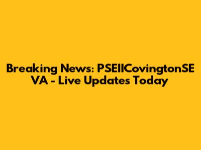 Breaking News: PSEIICovingtonSE VA - Live Updates Today