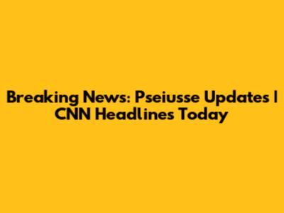 Breaking News: Pseiusse Updates | CNN Headlines Today