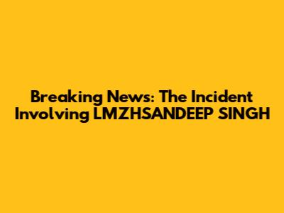 Breaking News: The Incident Involving LMZHSANDEEP SINGH