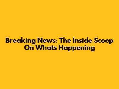Breaking News: The Inside Scoop On What's Happening