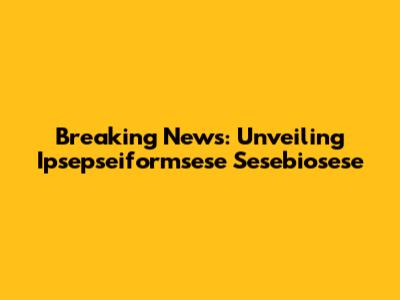 Breaking News: Unveiling Ipsepseiformsese Sesebiosese