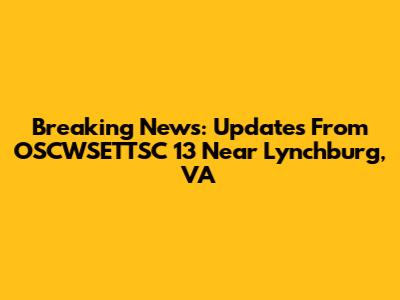 Breaking News: Updates From OSCWSETTSC 13 Near Lynchburg, VA