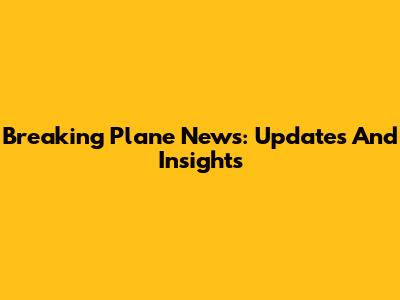 Breaking Plane News: Updates And Insights