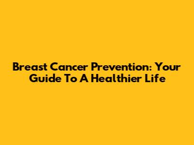 Breast Cancer Prevention: Your Guide To A Healthier Life