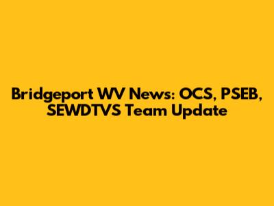 Bridgeport WV News: OCS, PSEB, SEWDTVS Team Update