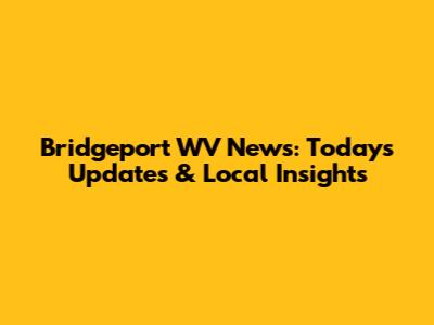 Bridgeport WV News: Today's Updates & Local Insights