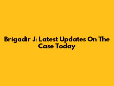 Brigadir J: Latest Updates On The Case Today