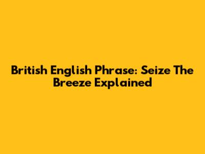 British English Phrase: 'Seize The Breeze' Explained