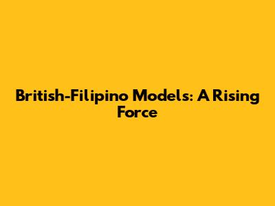 British-Filipino Models: A Rising Force
