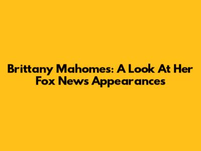 Brittany Mahomes: A Look At Her Fox News Appearances