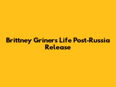 Brittney Griner's Life Post-Russia Release