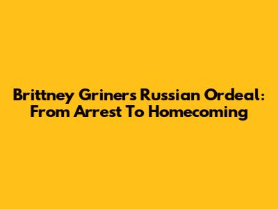 Brittney Griner's Russian Ordeal: From Arrest To Homecoming