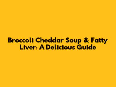 Broccoli Cheddar Soup & Fatty Liver: A Delicious Guide