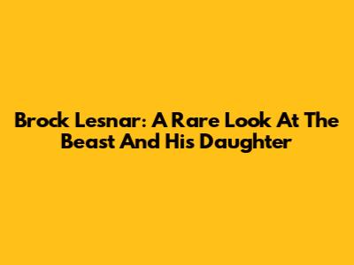 Brock Lesnar: A Rare Look At The Beast And His Daughter