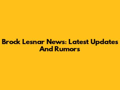 Brock Lesnar News: Latest Updates And Rumors